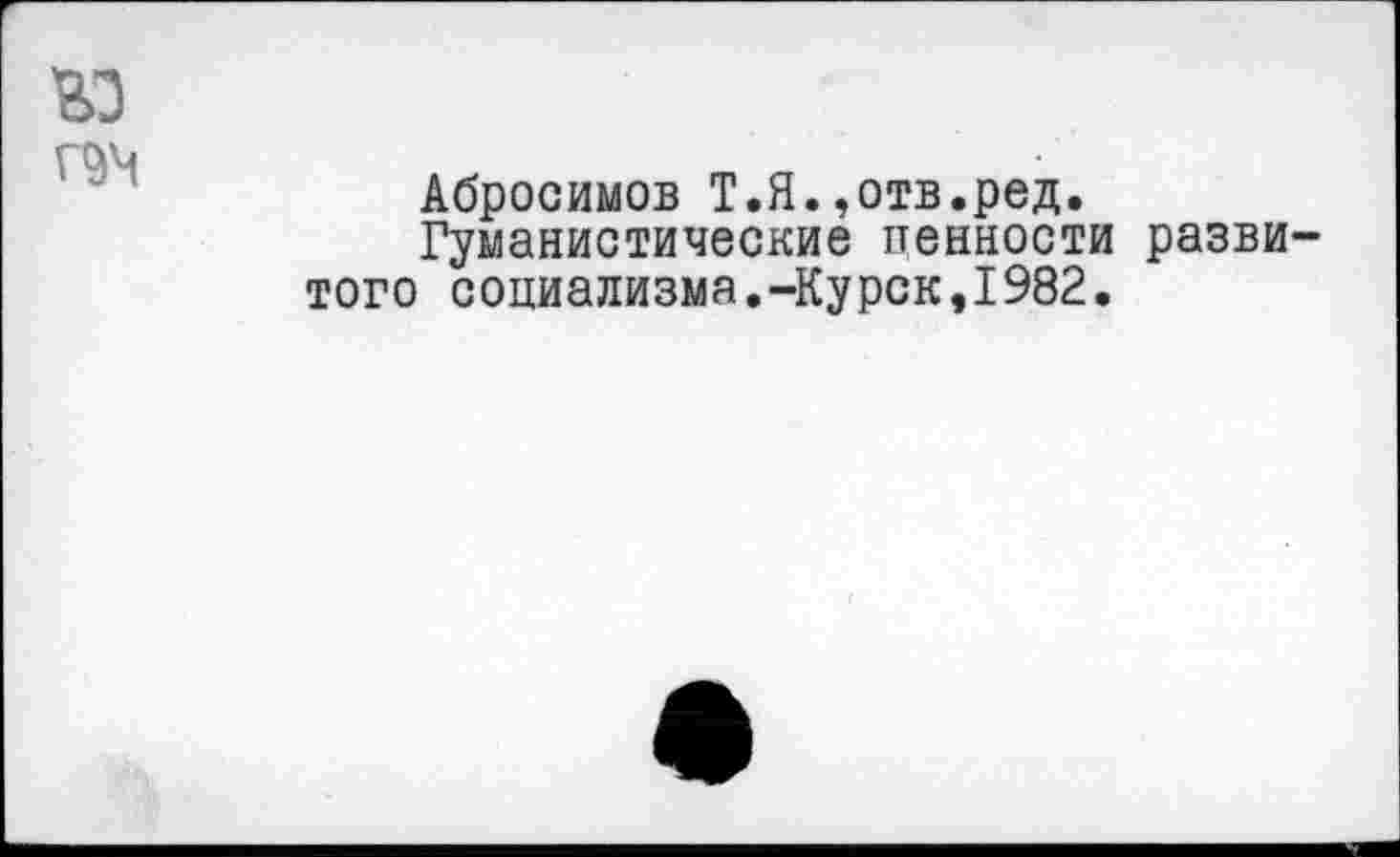 ﻿ю
Г9Ч
Абросимов Т.Я.,отв.ред.
Гуманистические ценности развитого социализма.-Курск,1982.